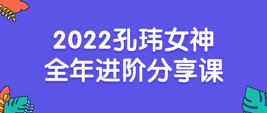 2022孔玮女神全年进阶分享课